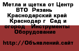 Метла и щетка от Центр ВТО (Рязань). - Краснодарский край, Краснодар г. Сад и огород » Инструменты. Оборудование   